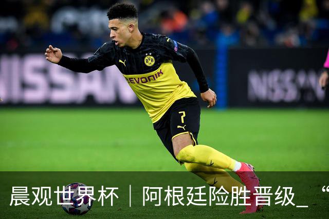 晨观世界杯｜阿根廷险胜晋级 “岛国童话”创历史