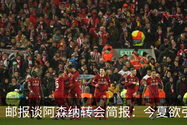 邮报谈阿森纳转会简报：今夏欲引援4至5人，巴尔科拉、罗杰斯在列