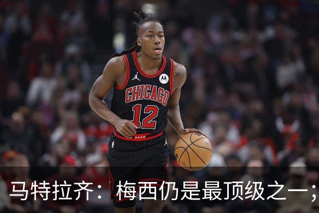 马特拉齐：梅西仍是最顶级之一；乌兹基地有12块球场 意大利才3块