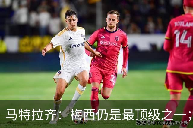 马特拉齐：梅西仍是最顶级之一；乌兹基地有12块球场 意大利才3块