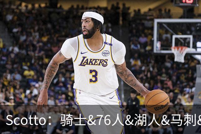 Scotto：骑士&76人&湖人&马刺&太阳&活塞&开拓者均有意迪恩·韦德